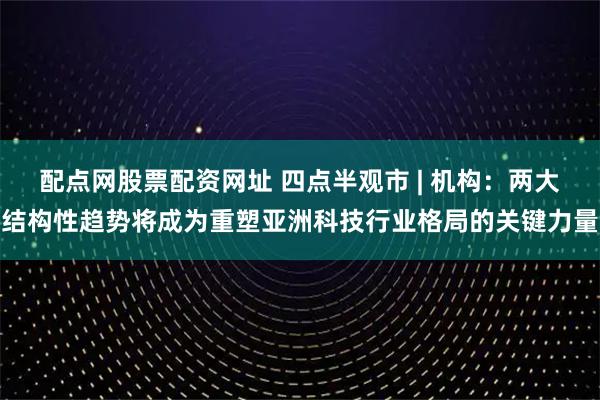 配点网股票配资网址 四点半观市 | 机构：两大结构性趋势将成为重塑亚洲科技行业格局的关键力量