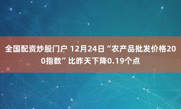 全国配资炒股门户 12月24日“农产品批发价格200指数”比昨天下降0.19个点