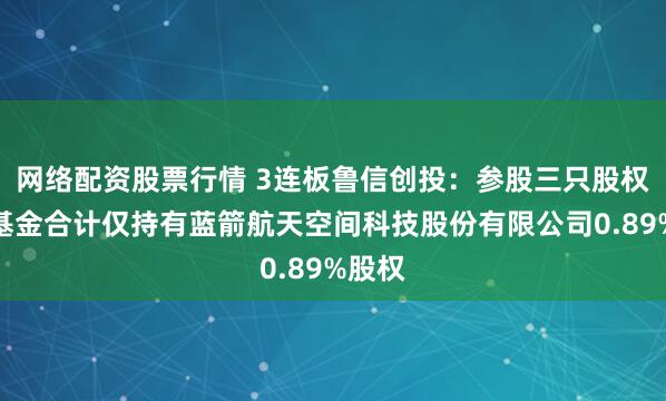 网络配资股票行情 3连板鲁信创投：参股三只股权投资基金合计仅持有蓝箭航天空间科技股份有限公司0.89%股权