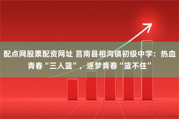 配点网股票配资网址 莒南县相沟镇初级中学：热血青春“三人篮”，逐梦青春“篮不住”
