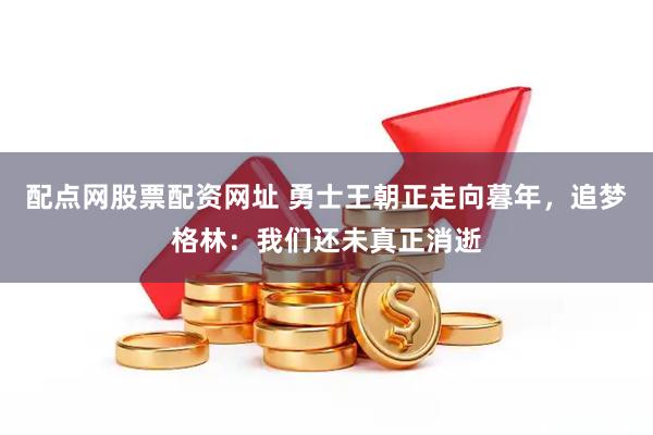 配点网股票配资网址 勇士王朝正走向暮年，追梦格林：我们还未真正消逝
