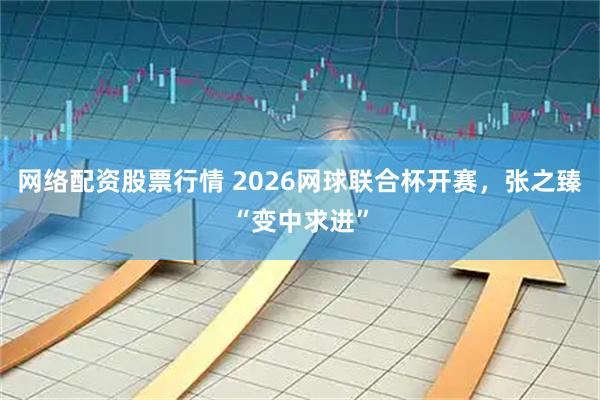 网络配资股票行情 2026网球联合杯开赛，张之臻“变中求进”