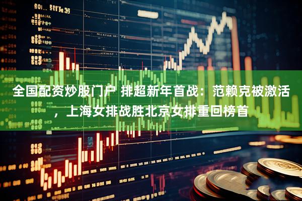 全国配资炒股门户 排超新年首战：范赖克被激活，上海女排战胜北京女排重回榜首