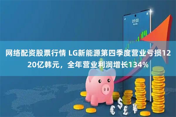 网络配资股票行情 LG新能源第四季度营业亏损1220亿韩元，全年营业利润增长134%