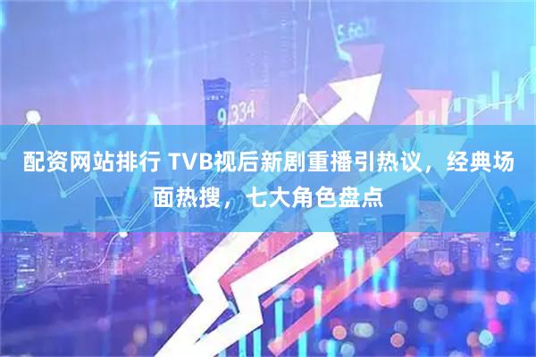 配资网站排行 TVB视后新剧重播引热议，经典场面热搜，七大角色盘点