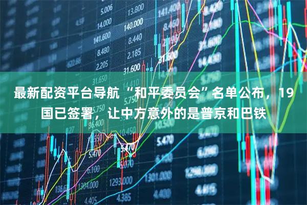 最新配资平台导航 “和平委员会”名单公布，19国已签署，让中方意外的是普京和巴铁