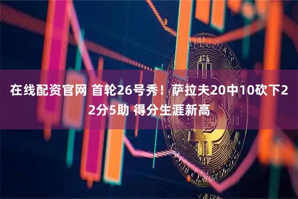 在线配资官网 首轮26号秀！萨拉夫20中10砍下22分5助 得分生涯新高