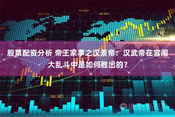 股票配资分析 帝王家事之汉景帝：汉武帝在宫闱大乱斗中是如何胜出的？