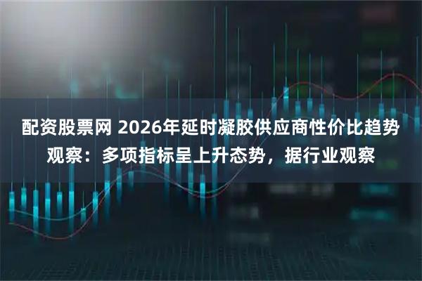 配资股票网 2026年延时凝胶供应商性价比趋势观察：多项指标呈上升态势，据行业观察