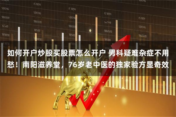 如何开户炒股买股票怎么开户 男科疑难杂症不用愁！南阳滋养堂，76岁老中医的独家验方显奇效